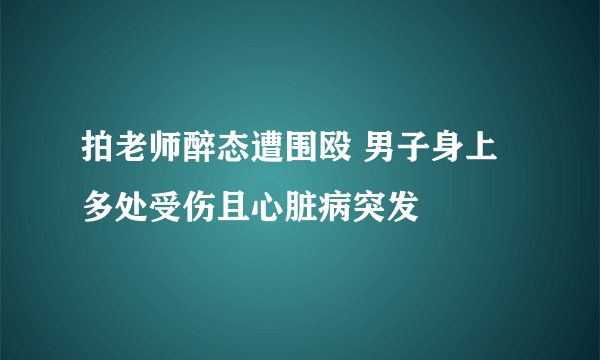 拍老师醉态遭围殴 男子身上多处受伤且心脏病突发