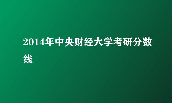 2014年中央财经大学考研分数线