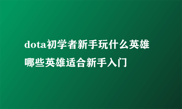 dota初学者新手玩什么英雄 哪些英雄适合新手入门