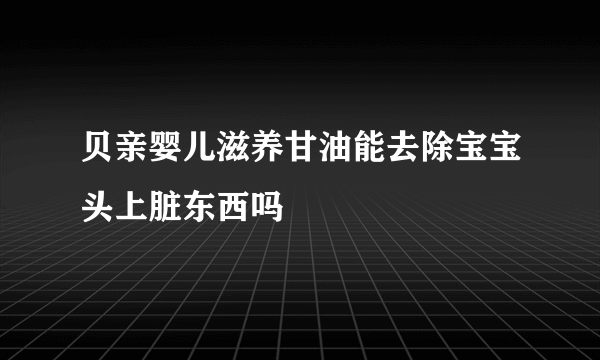 贝亲婴儿滋养甘油能去除宝宝头上脏东西吗