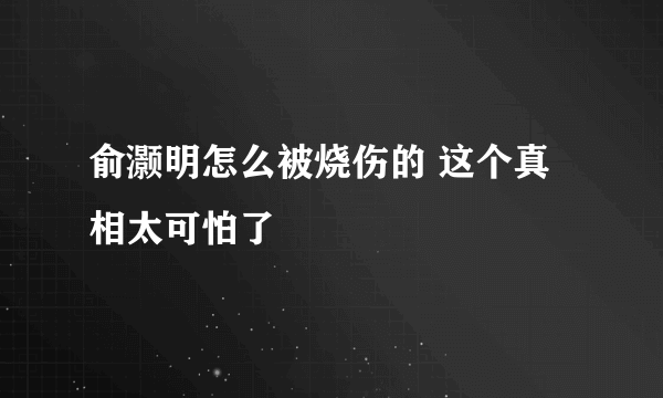 俞灏明怎么被烧伤的 这个真相太可怕了