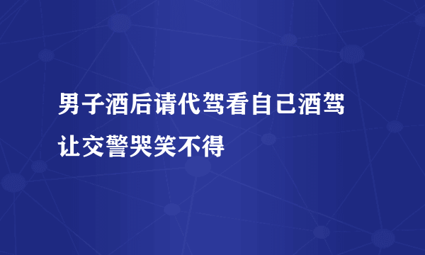 男子酒后请代驾看自己酒驾 让交警哭笑不得