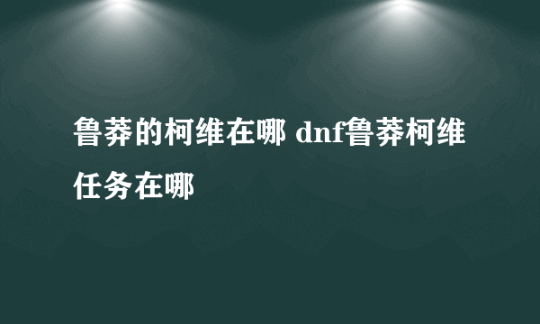 鲁莽的柯维在哪 dnf鲁莽柯维任务在哪