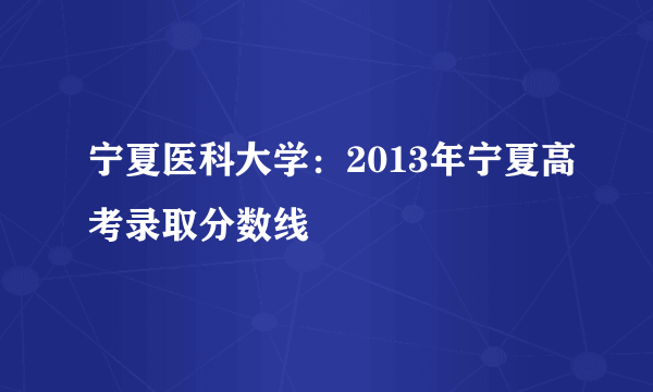 宁夏医科大学：2013年宁夏高考录取分数线