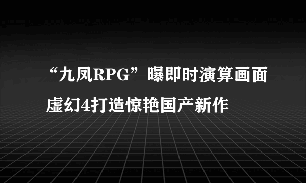 “九凤RPG”曝即时演算画面 虚幻4打造惊艳国产新作