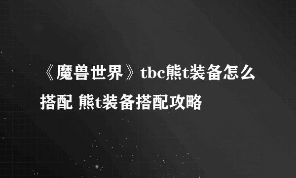 《魔兽世界》tbc熊t装备怎么搭配 熊t装备搭配攻略