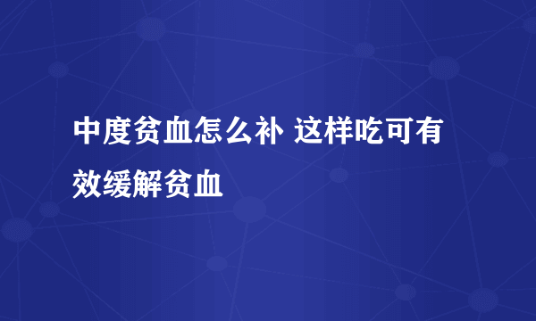 中度贫血怎么补 这样吃可有效缓解贫血