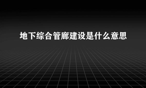 地下综合管廊建设是什么意思