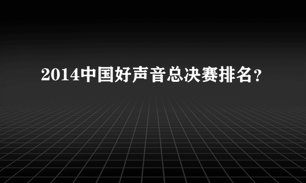 2014中国好声音总决赛排名？