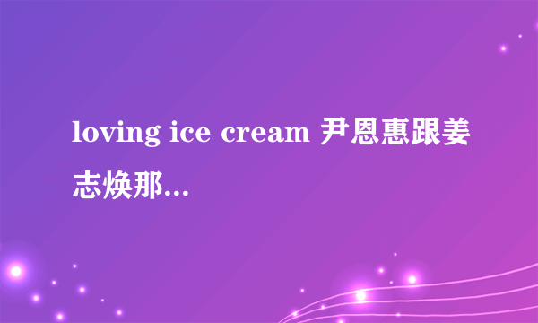 loving ice cream 尹恩惠跟姜志焕那段，不是小孩子的，还有铃声 多谢了 请发邮箱：735751728@qq com 多谢