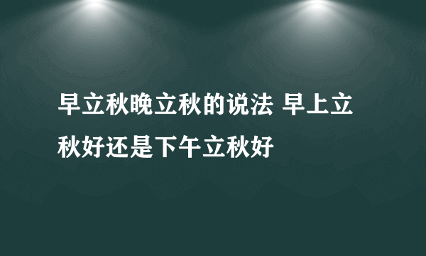 早立秋晚立秋的说法 早上立秋好还是下午立秋好