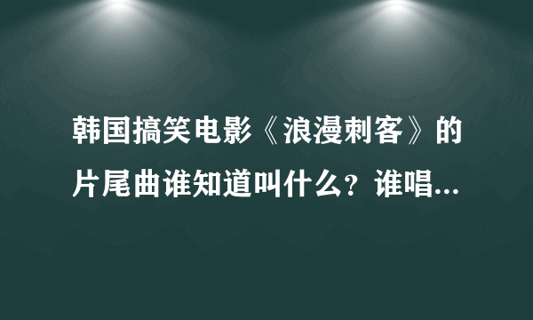 韩国搞笑电影《浪漫刺客》的片尾曲谁知道叫什么？谁唱的在哪有下载啊？拜托？