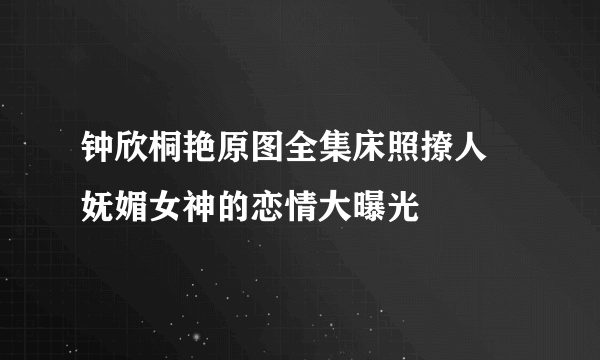 钟欣桐艳原图全集床照撩人    妩媚女神的恋情大曝光