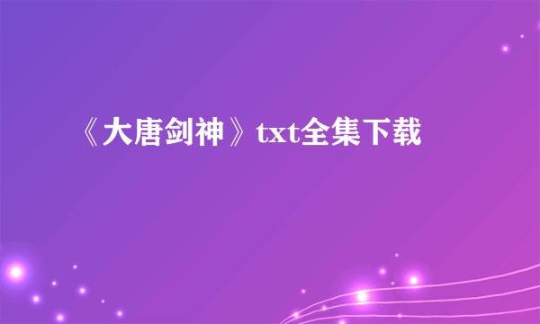 《大唐剑神》txt全集下载