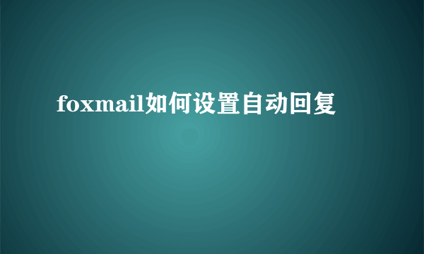 foxmail如何设置自动回复