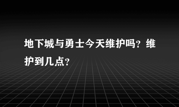 地下城与勇士今天维护吗？维护到几点？