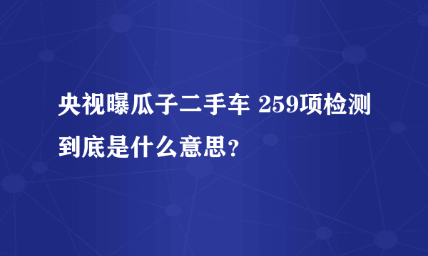 央视曝瓜子二手车 259项检测到底是什么意思？