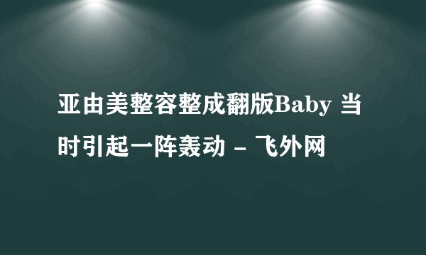 亚由美整容整成翻版Baby 当时引起一阵轰动 - 飞外网