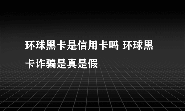 环球黑卡是信用卡吗 环球黑卡诈骗是真是假