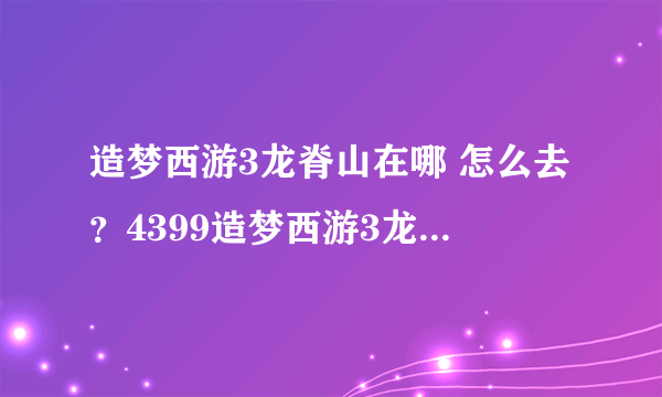 造梦西游3龙脊山在哪 怎么去？4399造梦西游3龙脊山攻略 _飞外网资讯