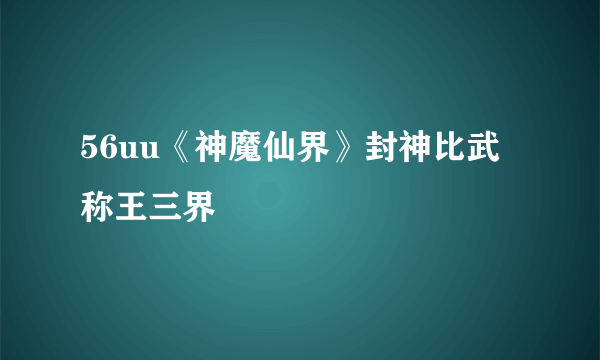 56uu《神魔仙界》封神比武称王三界