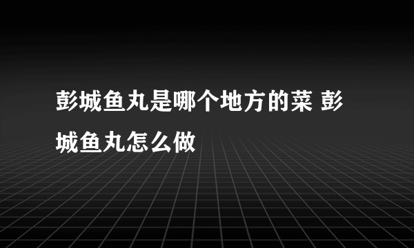 彭城鱼丸是哪个地方的菜 彭城鱼丸怎么做