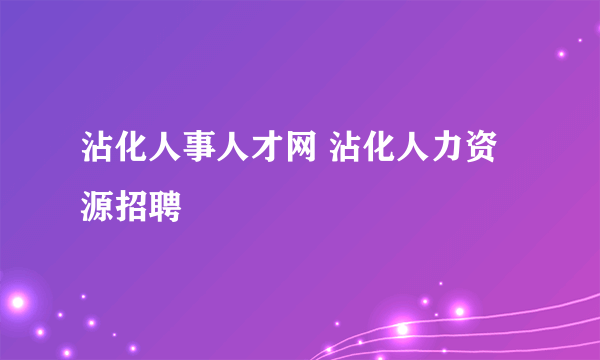 沾化人事人才网 沾化人力资源招聘