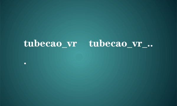 tubecao_vr    tubecao_vr_lt    tubecao视频