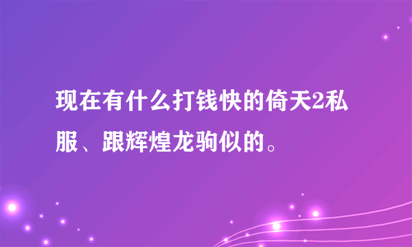 现在有什么打钱快的倚天2私服、跟辉煌龙驹似的。