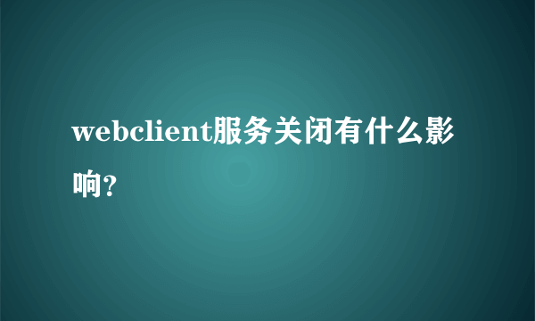 webclient服务关闭有什么影响？