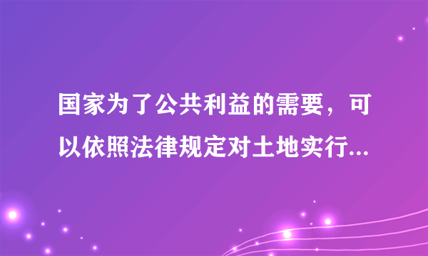 国家为了公共利益的需要，可以依照法律规定对土地实行征收或者征用并给予条件