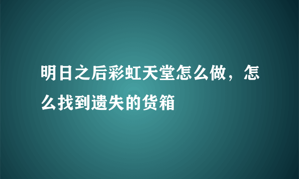 明日之后彩虹天堂怎么做，怎么找到遗失的货箱