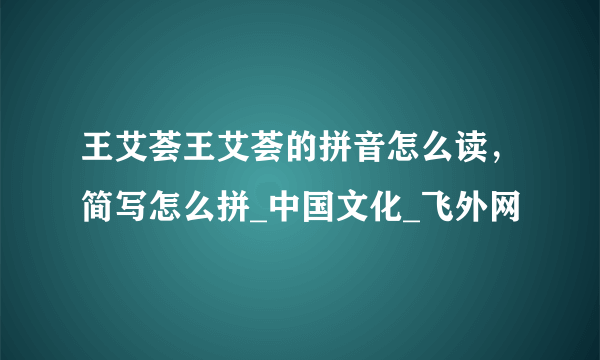 王艾荟王艾荟的拼音怎么读，简写怎么拼_中国文化_飞外网