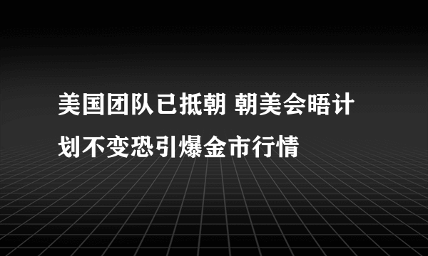 美国团队已抵朝 朝美会晤计划不变恐引爆金市行情