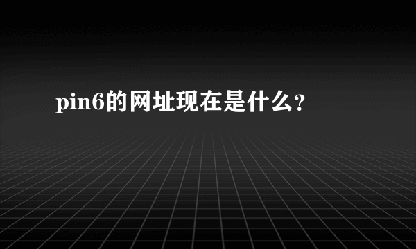 pin6的网址现在是什么？