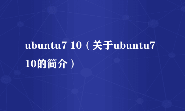 ubuntu7 10（关于ubuntu7 10的简介）