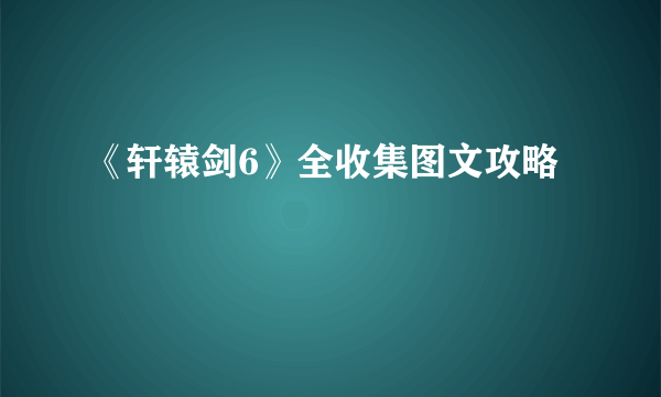 《轩辕剑6》全收集图文攻略