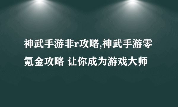 神武手游非r攻略,神武手游零氪金攻略 让你成为游戏大师