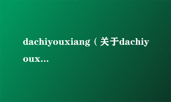 dachiyouxiang（关于dachiyouxiang的介绍）