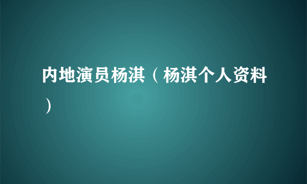 内地演员杨淇（杨淇个人资料）