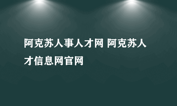 阿克苏人事人才网 阿克苏人才信息网官网