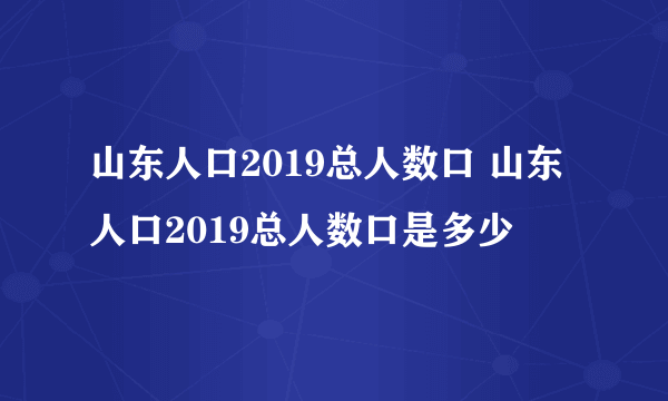 山东人口2019总人数口 山东人口2019总人数口是多少