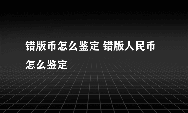 错版币怎么鉴定 错版人民币怎么鉴定  