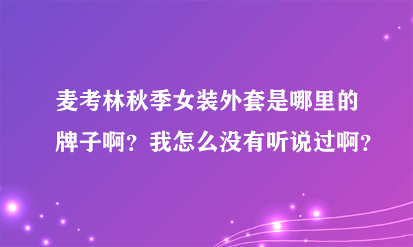 麦考林秋季女装外套是哪里的牌子啊？我怎么没有听说过啊？