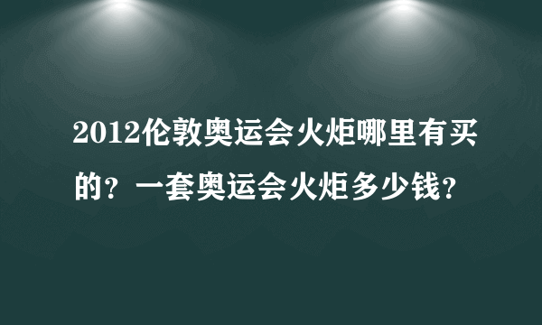 2012伦敦奥运会火炬哪里有买的？一套奥运会火炬多少钱？