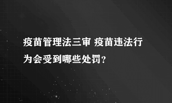 疫苗管理法三审 疫苗违法行为会受到哪些处罚？