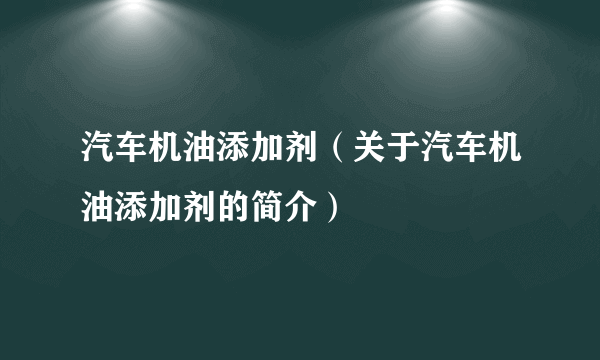 汽车机油添加剂（关于汽车机油添加剂的简介）