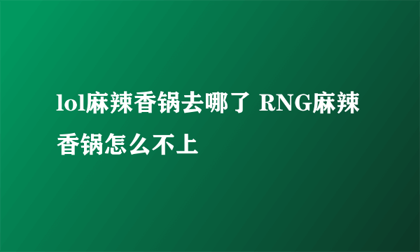 lol麻辣香锅去哪了 RNG麻辣香锅怎么不上