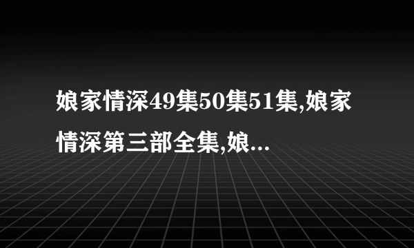 娘家情深49集50集51集,娘家情深第三部全集,娘家情深大结局视频