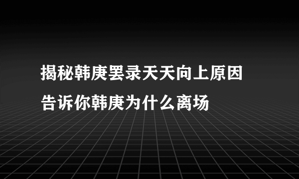 揭秘韩庚罢录天天向上原因 告诉你韩庚为什么离场